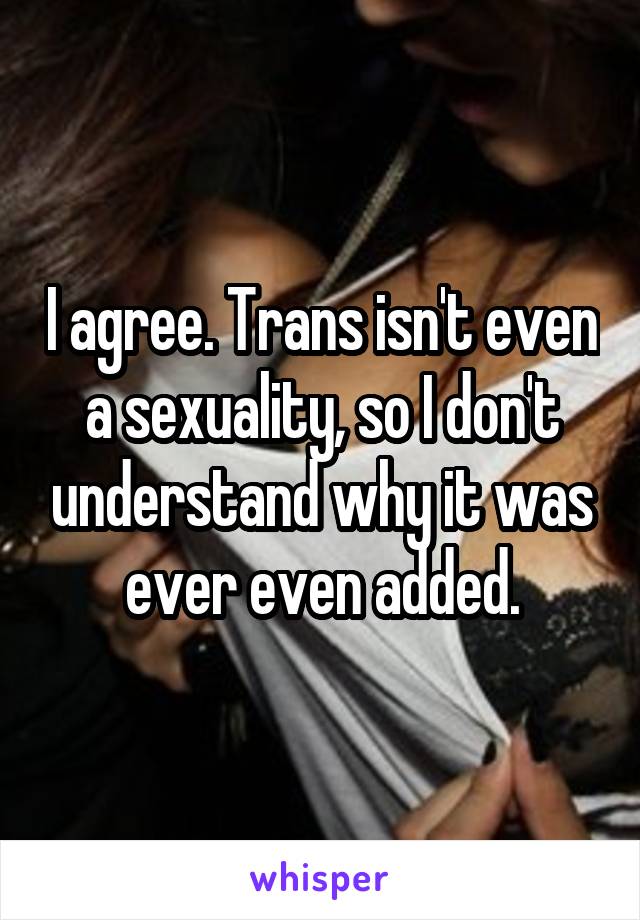 I agree. Trans isn't even a sexuality, so I don't understand why it was ever even added.