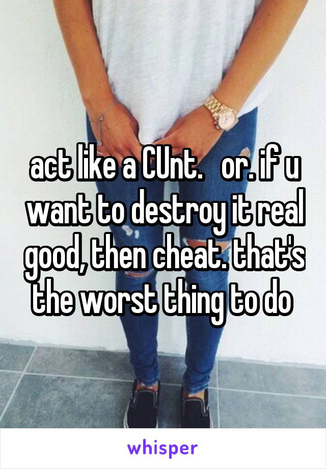 act like a CUnt.   or. if u want to destroy it real good, then cheat. that's the worst thing to do 