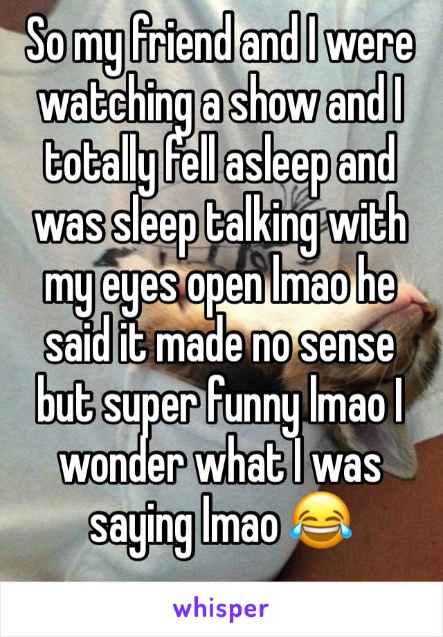 So my friend and I were watching a show and I totally fell asleep and was sleep talking with my eyes open lmao he said it made no sense but super funny lmao I wonder what I was saying lmao 😂 