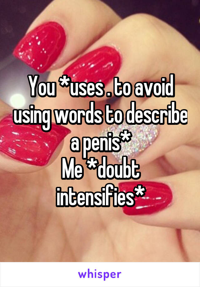 You *uses . to avoid using words to describe a penis*
Me *doubt intensifies*