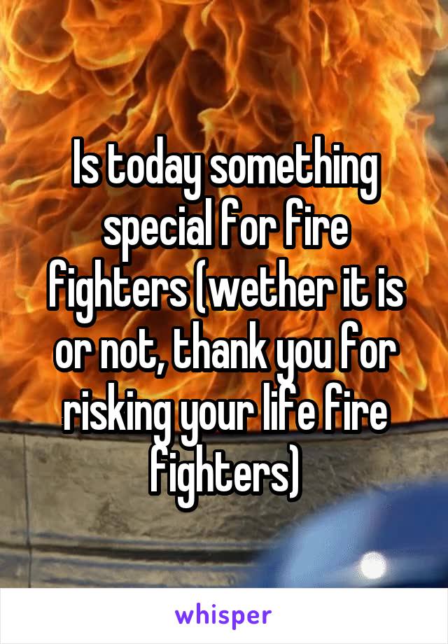 Is today something special for fire fighters (wether it is or not, thank you for risking your life fire fighters)