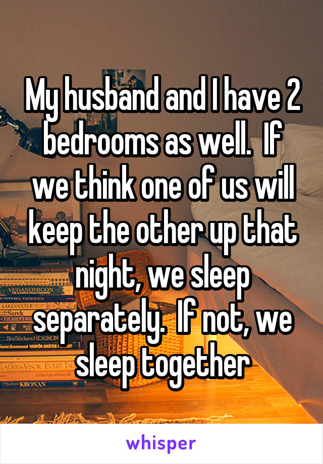 My husband and I have 2 bedrooms as well.  If we think one of us will keep the other up that night, we sleep separately.  If not, we sleep together