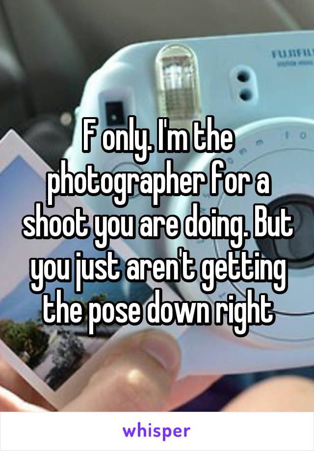 F only. I'm the photographer for a shoot you are doing. But you just aren't getting the pose down right