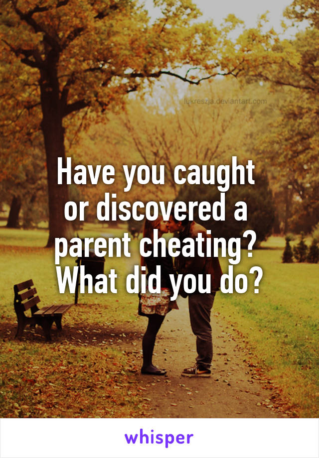 Have you caught 
or discovered a 
parent cheating? 
What did you do?