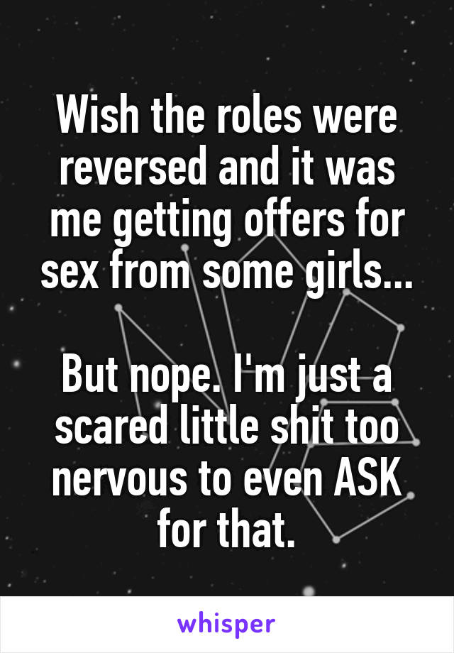 Wish the roles were reversed and it was me getting offers for sex from some girls...

But nope. I'm just a scared little shit too nervous to even ASK for that.