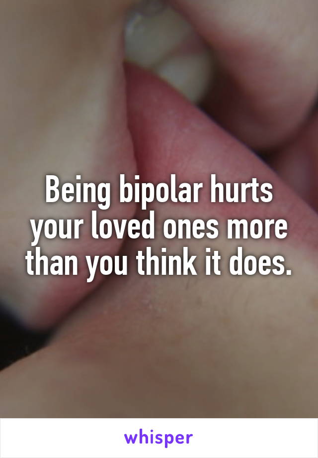 Being bipolar hurts your loved ones more than you think it does.