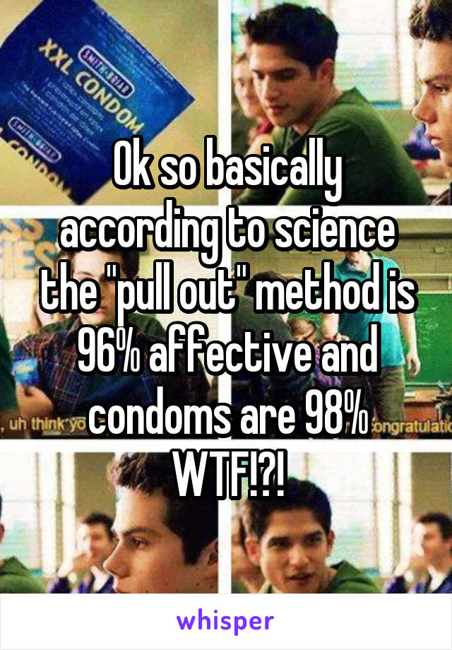 Ok so basically according to science the "pull out" method is 96% affective and condoms are 98% WTF!?!