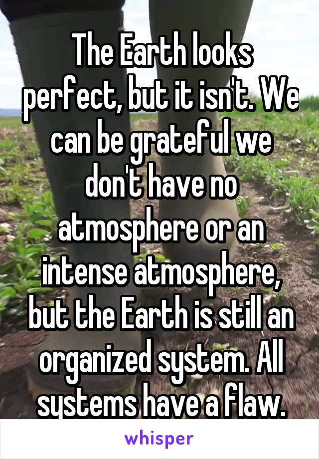 The Earth looks perfect, but it isn't. We can be grateful we don't have no atmosphere or an intense atmosphere, but the Earth is still an organized system. All systems have a flaw.