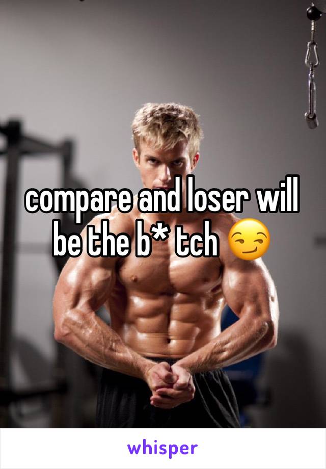 compare and loser will be the b* tch ðŸ˜�