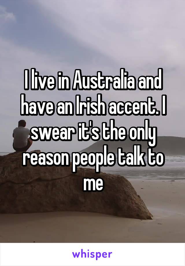 I live in Australia and have an Irish accent. I swear it's the only reason people talk to me
