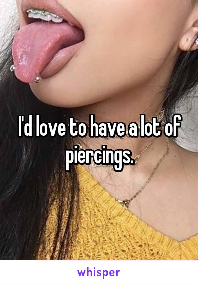 I'd love to have a lot of piercings.