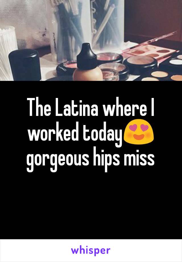 The Latina where I worked today😍 gorgeous hips miss