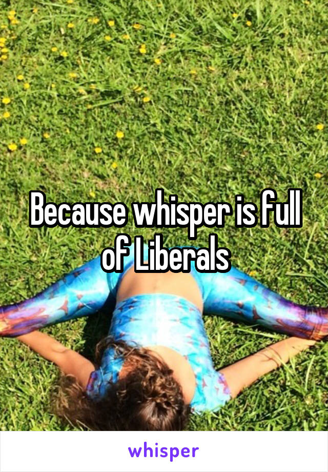 Because whisper is full of Liberals