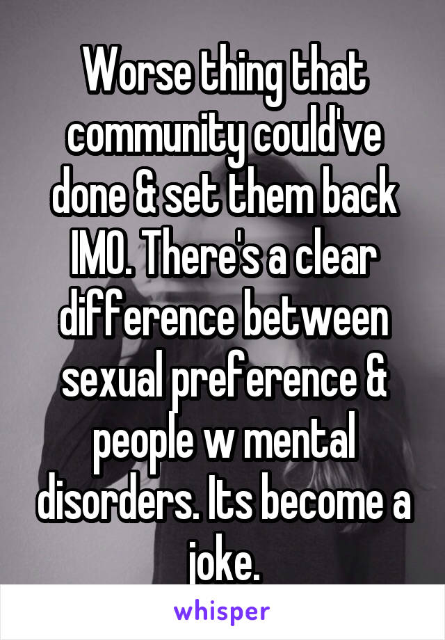 Worse thing that community could've done & set them back IMO. There's a clear difference between sexual preference & people w mental disorders. Its become a joke.