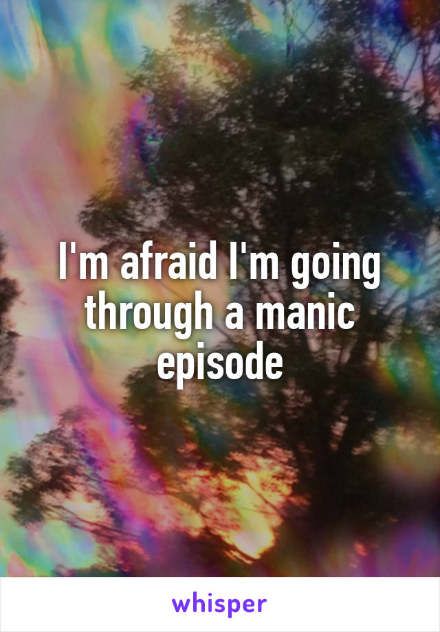 I'm afraid I'm going through a manic episode