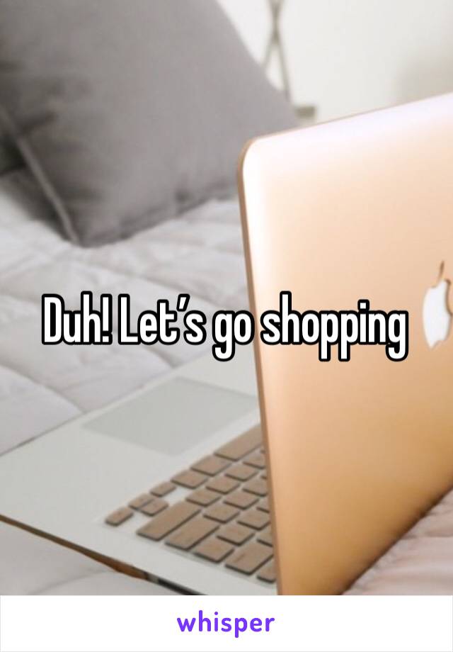 Duh! Let’s go shopping 