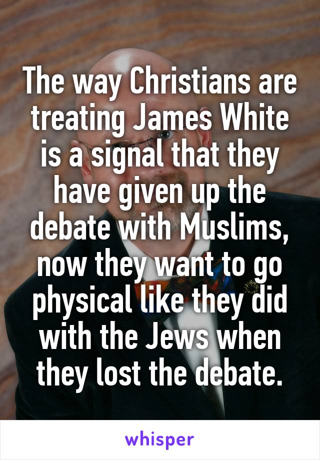 The way Christians are treating James White is a signal that they have given up the debate with Muslims, now they want to go physical like they did with the Jews when they lost the debate.