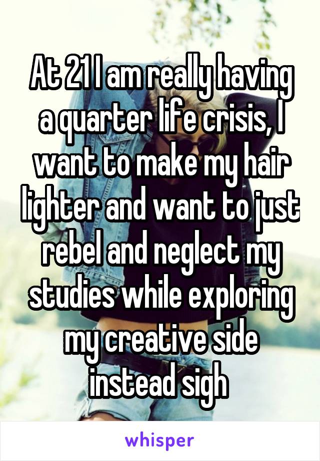 At 21 I am really having a quarter life crisis, I want to make my hair lighter and want to just rebel and neglect my studies while exploring my creative side instead sigh 