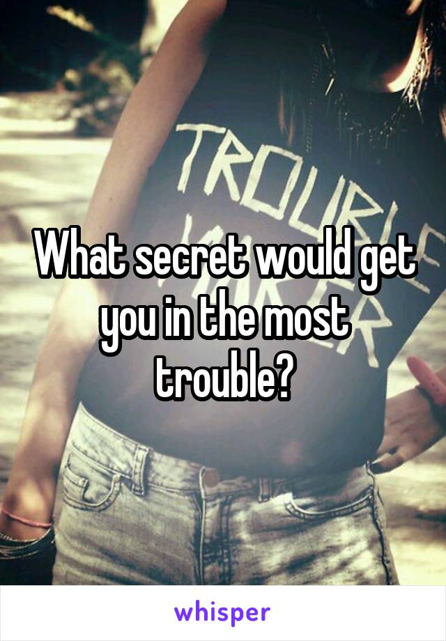 What secret would get you in the most trouble?