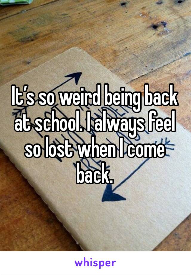 It’s so weird being back at school. I always feel so lost when I come back. 