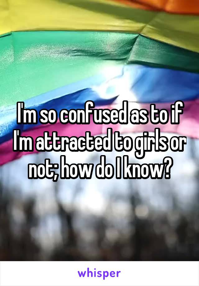 I'm so confused as to if I'm attracted to girls or not; how do I know?