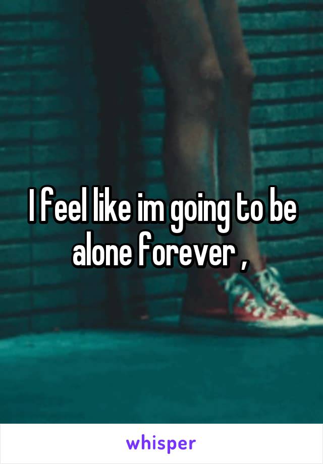I feel like im going to be alone forever , 