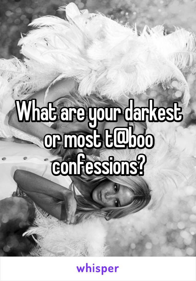What are your darkest or most t@boo confessions?