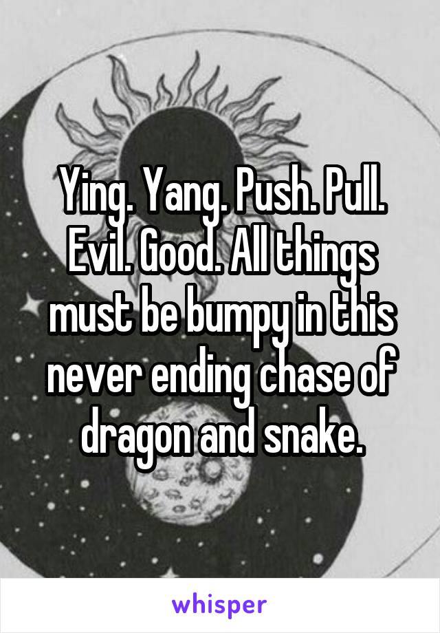 Ying. Yang. Push. Pull. Evil. Good. All things must be bumpy in this never ending chase of dragon and snake.