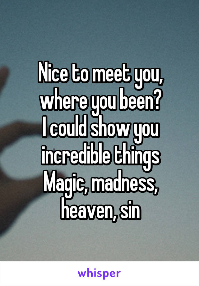 Nice to meet you, where you been?
I could show you incredible things
Magic, madness, heaven, sin