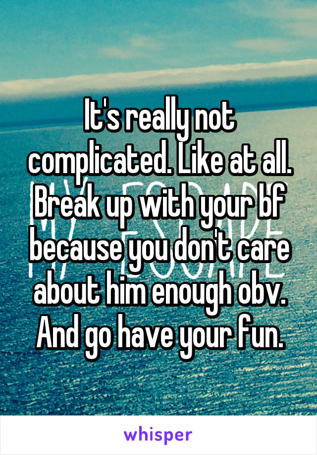 It's really not complicated. Like at all. Break up with your bf because you don't care about him enough obv. And go have your fun.