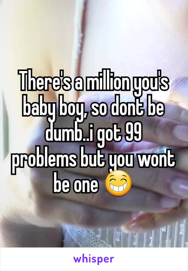There's a million you's baby boy, so dont be dumb..i got 99 problems but you wont be one 😁