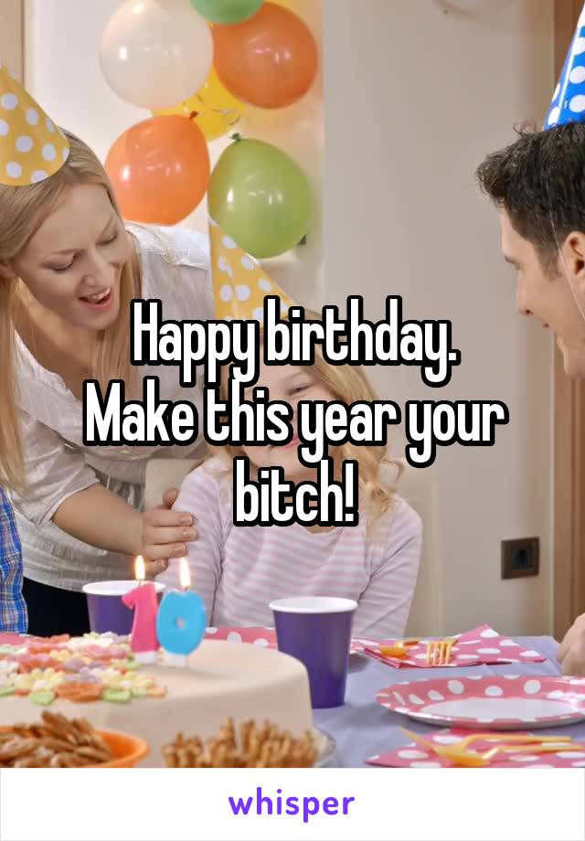 Happy birthday.
Make this year your bitch!