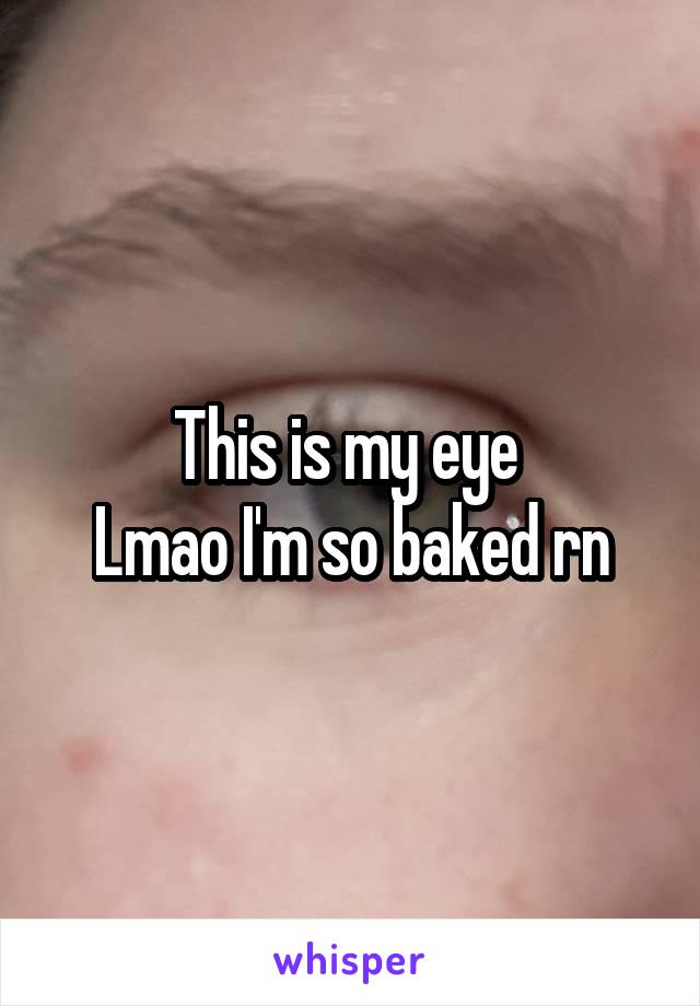 This is my eye 
Lmao I'm so baked rn