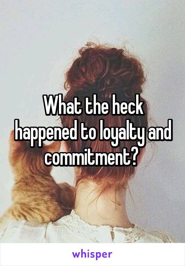 What the heck happened to loyalty and commitment? 