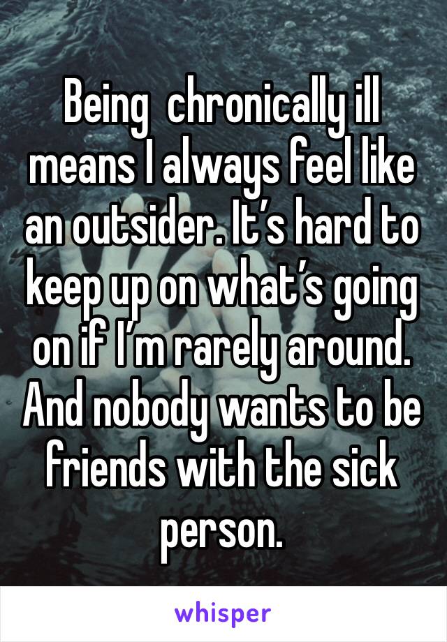 Being  chronically ill means I always feel like an outsider. It’s hard to keep up on what’s going on if I’m rarely around. And nobody wants to be friends with the sick person.  
