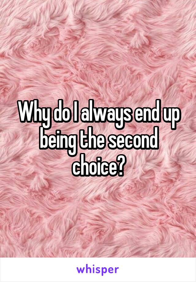 Why do I always end up being the second choice?