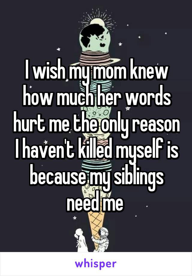 I wish my mom knew how much her words hurt me the only reason I haven't killed myself is because my siblings need me 