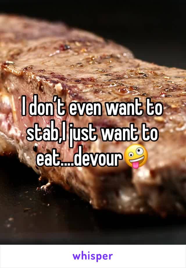 I don’t even want to stab,I just want to eat....devour🤪