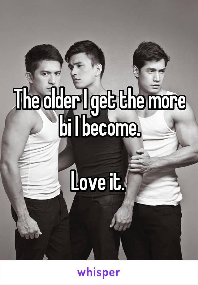 The older I get the more bi I become.

Love it. 