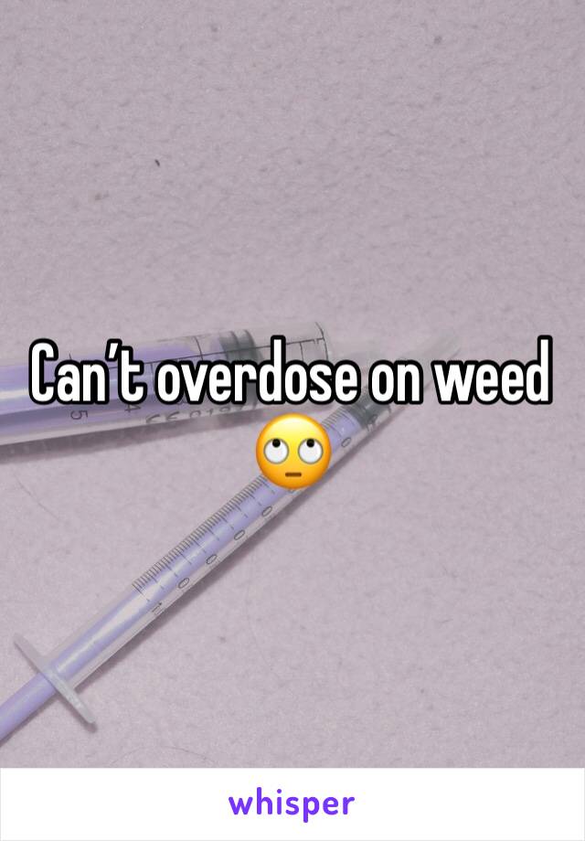 Can’t overdose on weed 🙄