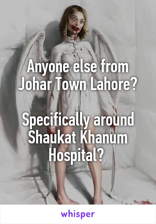 Anyone else from Johar Town Lahore?

Specifically around Shaukat Khanum Hospital? 