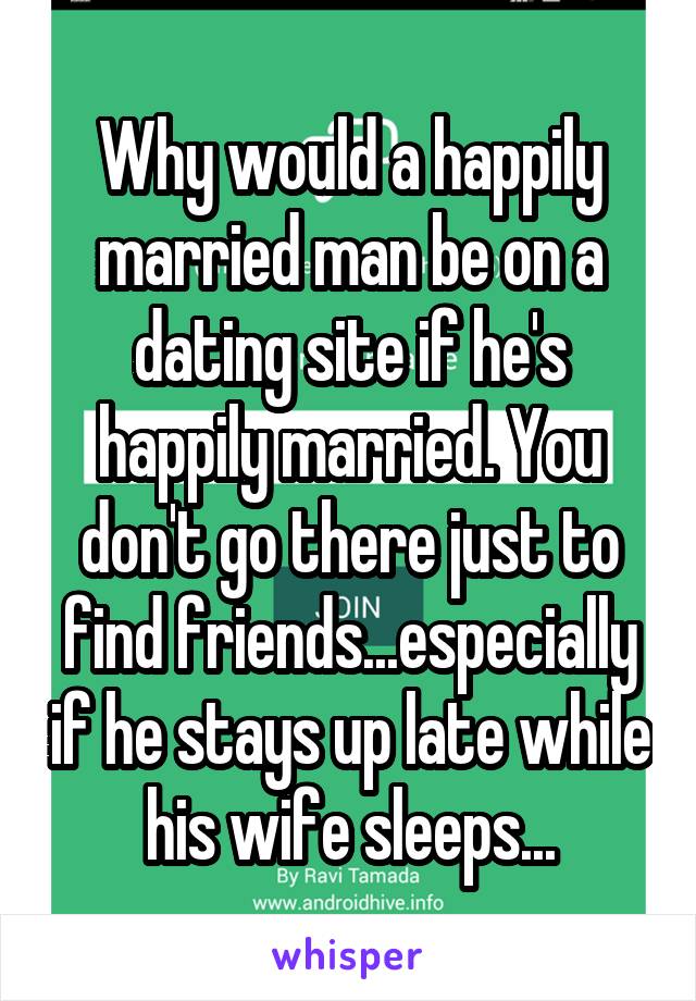 Why would a happily married man be on a dating site if he's happily married. You don't go there just to find friends...especially if he stays up late while his wife sleeps...