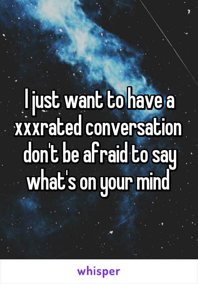 I just want to have a xxxrated conversation 
don't be afraid to say what's on your mind 
