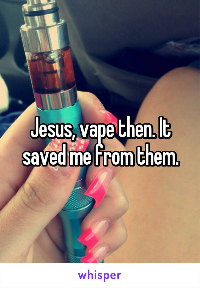 Jesus, vape then. It saved me from them.
