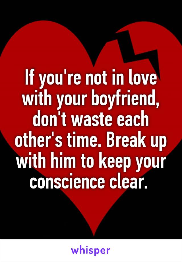 If you're not in love with your boyfriend, don't waste each other's time. Break up with him to keep your conscience clear. 