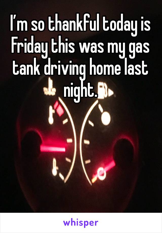 I’m so thankful today is Friday this was my gas tank driving home last night.