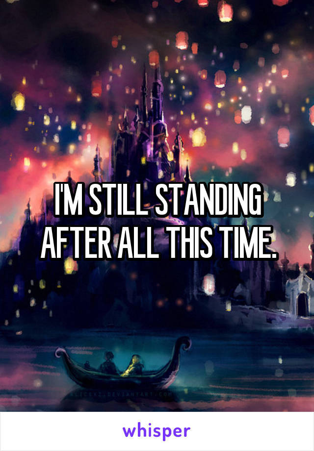 I'M STILL STANDING AFTER ALL THIS TIME.