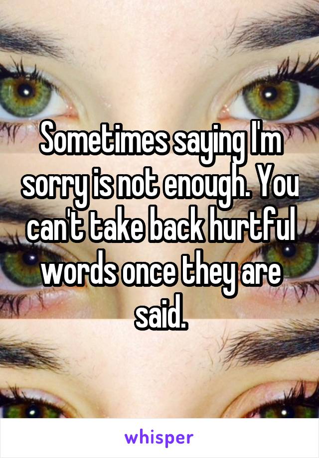 Sometimes saying I'm sorry is not enough. You can't take back hurtful words once they are said.