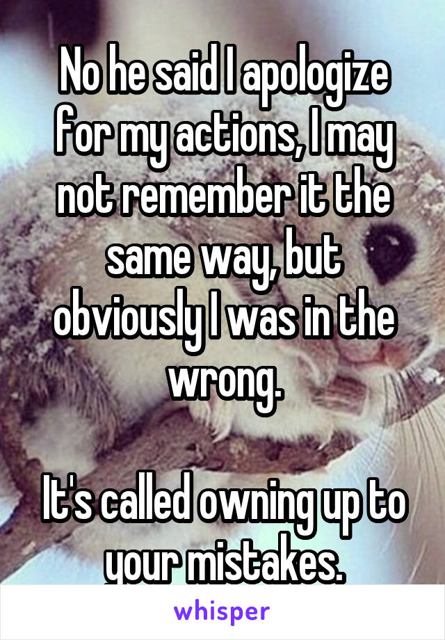 No he said I apologize for my actions, I may not remember it the same way, but obviously I was in the wrong.

It's called owning up to your mistakes.
