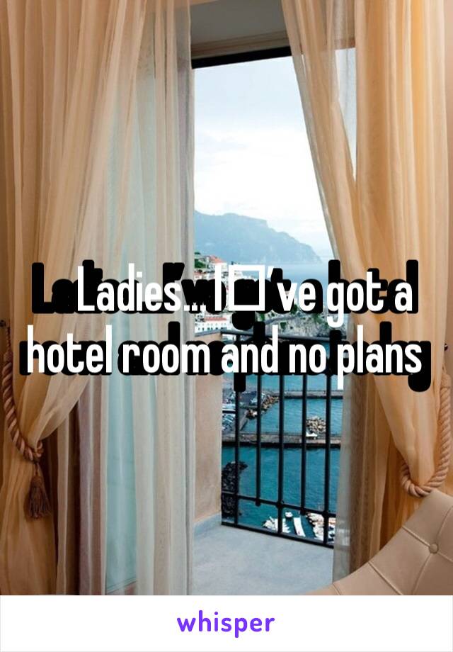 Ladies...I️’ve got a hotel room and no plans today 